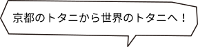 京都のトタニから世界のトタニへ！